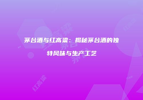 茅台酒与红高粱：揭秘茅台酒的独特风味与生产工艺