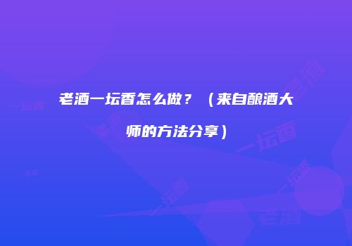 老酒一坛香怎么做？（来自酿酒大师的方法分享）