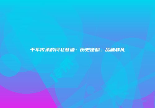千年传承的河北献酒：历史佳酿，品味非凡