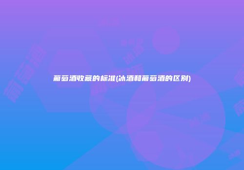 葡萄酒收藏的标准(冰酒和葡萄酒的区别)