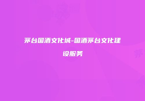 茅台国酒文化城-国酒茅台文化建设服务