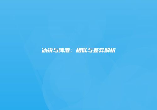 冰锐与啤酒：相似与差异解析
