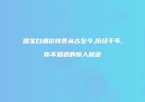 国宝白酒价钱表从古至今,历经千年,你不知道的惊人秘密