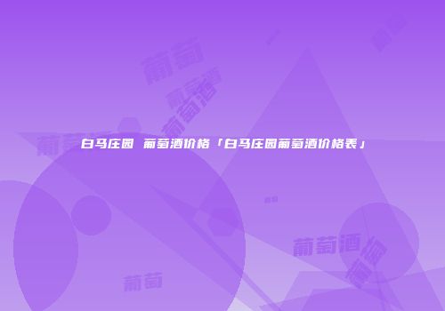 白马庄园 葡萄酒价格「白马庄园葡萄酒价格表」