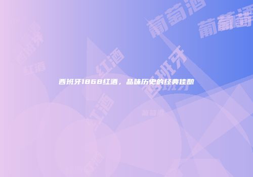 西班牙1868红酒，品味历史的经典佳酿