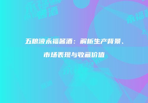 五粮液永福酱酒：解析生产背景、市场表现与收藏价值