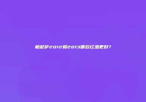 帕尼萨2012和2013哪款红酒更好？