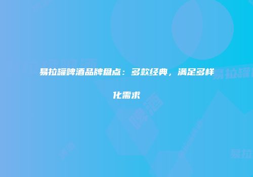易拉罐啤酒品牌盘点：多款经典，满足多样化需求