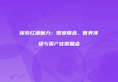 探索红酒魅力：婚宴精选、世界顶级与国产佳酿盘点