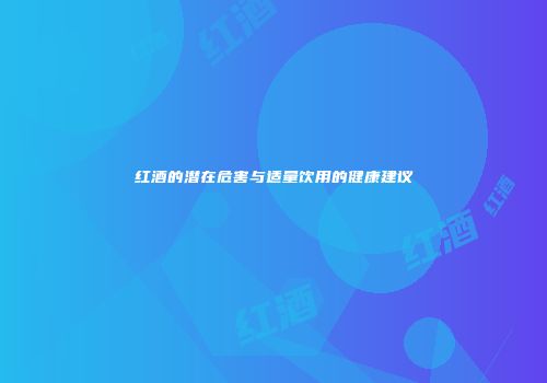 红酒的潜在危害与适量饮用的健康建议