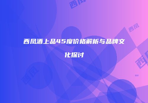 西凤酒上品45度价格解析与品牌文化探讨