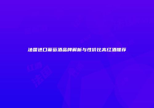 法国进口葡萄酒品牌解析与性价比高红酒推荐