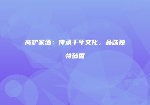 高炉家酒：传承千年文化，品味独特醇香