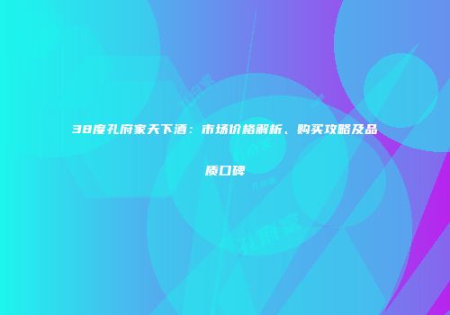 38度孔府家天下酒：市场价格解析、购买攻略及品质口碑