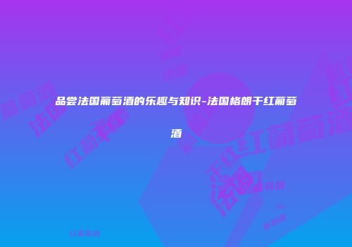 品尝法国葡萄酒的乐趣与知识-法国格朗干红葡萄酒