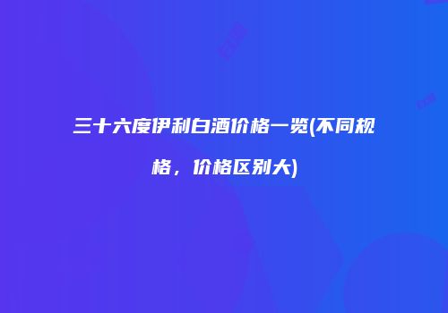 三十六度伊利白酒价格一览(不同规格，价格区别大)