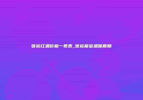 张裕红酒价格一览表_张裕葡萄酒保质期