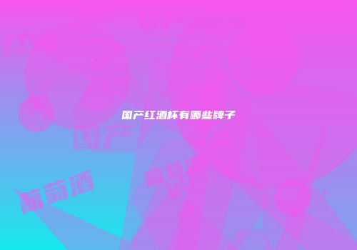 国产红酒杯有哪些牌子