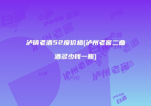 泸镇老酒52度价格(泸州老窖二曲酒多少钱一瓶)