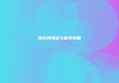 喝完啤酒多久能吃螃蟹