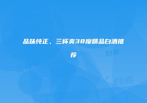 品味纯正，三杯爽38度精品白酒推荐