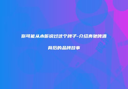 你可能从未听说过这个牌子-介绍奔驰啤酒背后的品牌故事