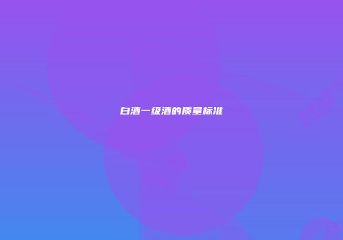 白酒一级酒的质量标准
