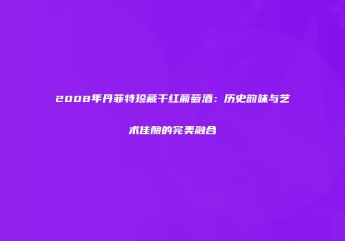 2008年丹菲特珍藏干红葡萄酒：历史韵味与艺术佳酿的完美融合