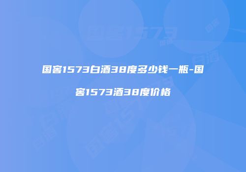 国窖1573白酒38度多少钱一瓶-国窖1573酒38度价格