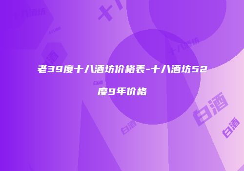 老39度十八酒坊价格表-十八酒坊52度9年价格
