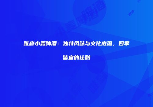唯森小麦啤酒：独特风味与文化底蕴，四季皆宜的佳酿