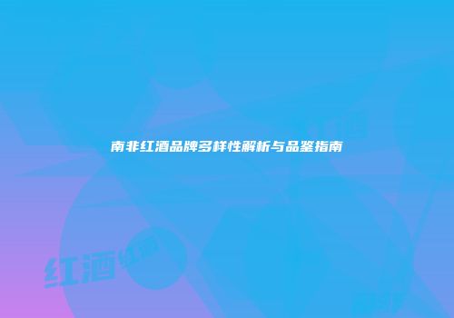 南非红酒品牌多样性解析与品鉴指南