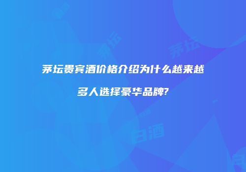 茅坛贵宾酒价格介绍为什么越来越多人选择豪华品牌?