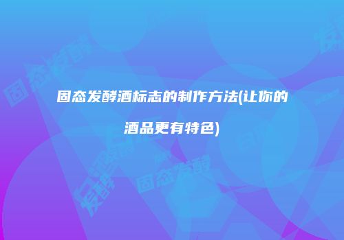 固态发酵酒标志的制作方法(让你的酒品更有特色)