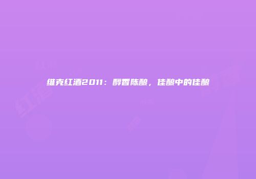 维克红酒2011：醇香陈酿，佳酿中的佳酿
