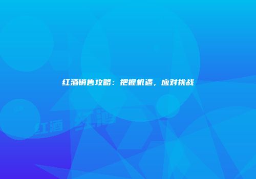 红酒销售攻略：把握机遇，应对挑战