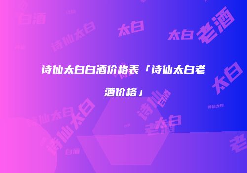 诗仙太白白酒价格表「诗仙太白老酒价格」