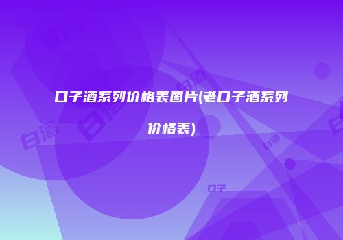 口子酒系列价格表图片(老口子酒系列价格表)
