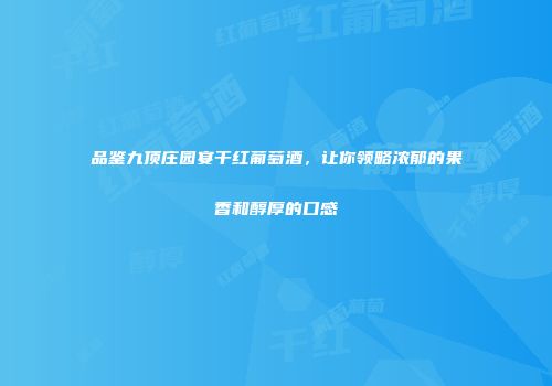 品鉴九顶庄园宴干红葡萄酒，让你领略浓郁的果香和醇厚的口感