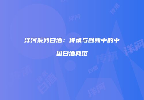 洋河系列白酒：传承与创新中的中国白酒典范