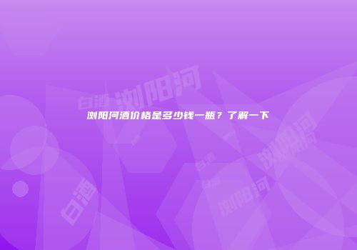 浏阳河酒价格是多少钱一瓶？了解一下