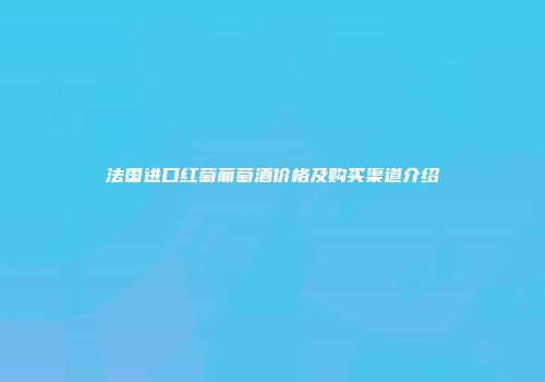 法国进口红萄葡萄酒价格及购买渠道介绍