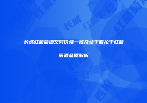 长城红葡萄酒系列价格一览及桑干西拉干红葡萄酒品质解析