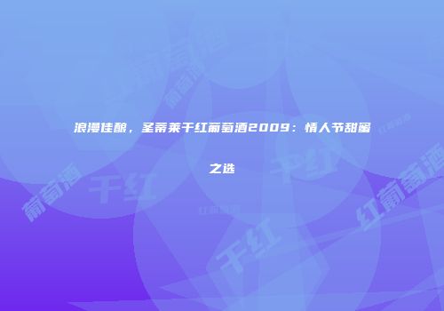 浪漫佳酿，圣蒂莱干红葡萄酒2009：情人节甜蜜之选