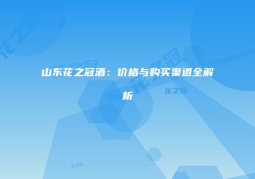 山东花之冠酒：价格与购买渠道全解析