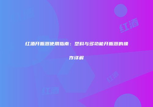 红酒开瓶器使用指南：塑料与多功能开瓶器的操作详解