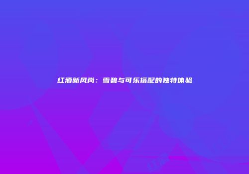 红酒新风尚：雪碧与可乐搭配的独特体验