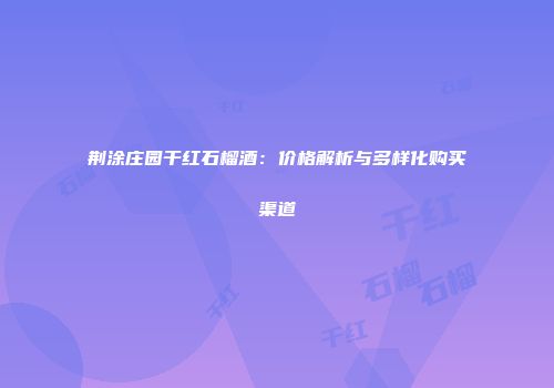 荆涂庄园干红石榴酒：价格解析与多样化购买渠道