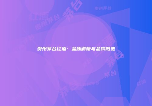 贵州茅台红酒：品质解析与品牌概览