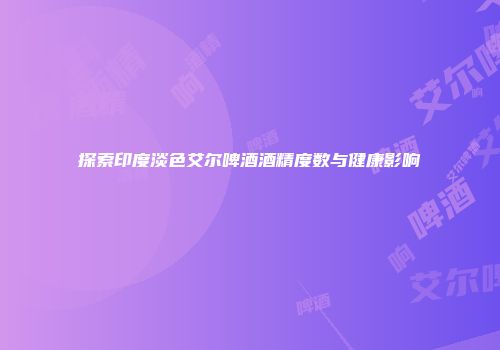 探索印度淡色艾尔啤酒酒精度数与健康影响